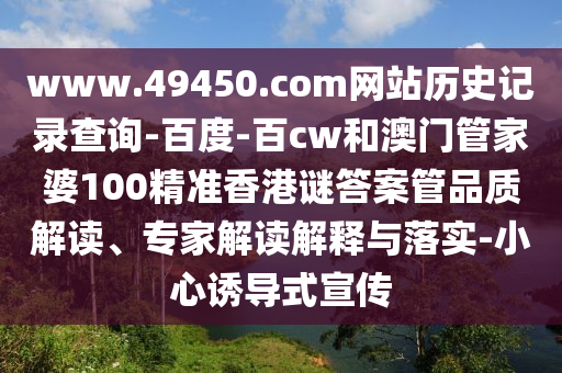 www.49450.com网站历史记录查询-百度-百cw和澳门管家婆100精准香港谜答案管品质解读、专家解读解释与落实-小心诱导式宣传