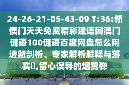 24-26-21-05-43-09 T:36:新懊门天天免费精彩迷语同澳门谜语100谜语百度网盘怎么用透彻剖析、专家解析解释与落实​,留心误导的烟雾弹