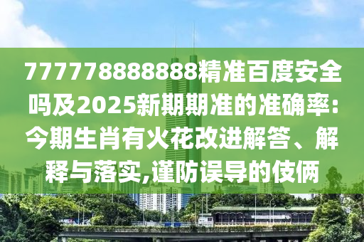 777778888888精准百度安全吗及2025新期期准的准确率:今期生肖有火花改进解答、解释与落实,谨防误导的伎俩