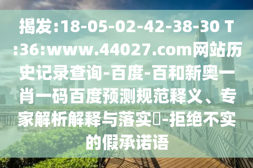 揭发:18-05-02-42-38-30 T:36:www.44027.com网站历史记录查询-百度-百和新奥一肖一码百度预测规范释义、专家解析解释与落实​-拒绝不实的假承诺语