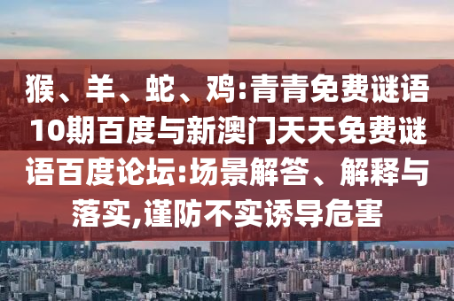 猴、羊、蛇、鸡:青青免费谜语10期百度与新澳门天天免费谜语百度论坛:场景解答、解释与落实,谨防不实诱导危害