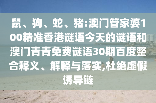 鼠、狗、蛇、猪:澳门管家婆100精准香港谜语今天的谜语和澳门青青免费谜语30期百度整合释义、解释与落实,杜绝虚假诱导链