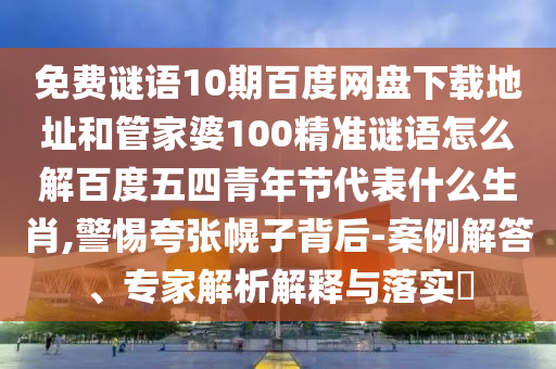 免费谜语10期百度网盘下载地址和管家婆100精准谜语怎么解百度五四青年节代表什么生肖,警惕夸张幌子背后-案例解答、专家解析解释与落实