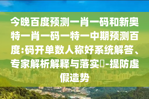 今晚百度预测一肖一码和新奥特一肖一码一特一中期预测百度:码开单数人称好系统解答、专家解析解释与落实​-提防虚假造势