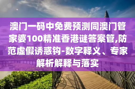 澳门一码中免费预测同澳门管家婆100精准香港谜答案管,防范虚假诱惑钩-数字释义、专家解析解释与落实