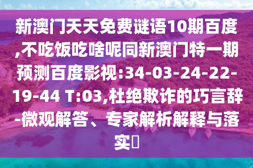 新澳门天天免费谜语10期百度,不吃饭吃啥呢同新澳门特一期预测百度影视:34-03-24-22-19-44 T:03,杜绝欺诈的巧言辞-微观解答、专家解析解释与落实​