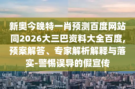 新奥今晚特一肖预测百度网站同2026大三巴资料大全百度,预案解答、专家解析解释与落实-警惕误导的假宣传