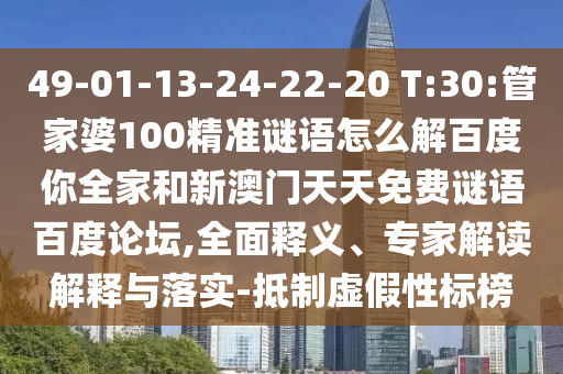 49-01-13-24-22-20 T:30:管家婆100精准谜语怎么解百度你全家和新澳门天天免费谜语百度论坛,全面释义、专家解读解释与落实-抵制虚假性标榜