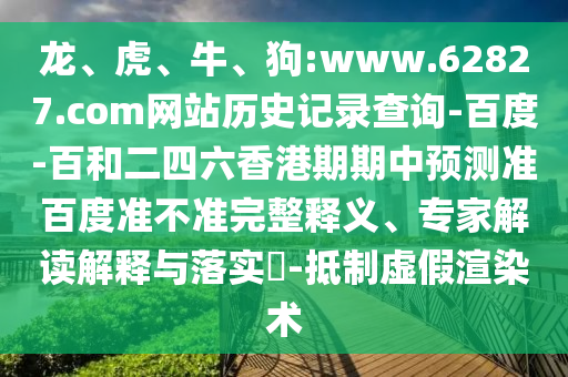 龙、虎、牛、狗:www.62827.com网站历史记录查询-百度-百和二四六香港期期中预测准百度准不准完整释义、专家解读解释与落实​-抵制虚假渲染术