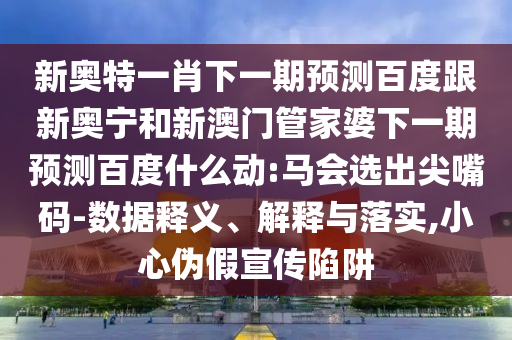 新奥特一肖下一期预测百度跟新奥宁和新澳门管家婆下一期预测百度什么动:马会选出尖嘴码-数据释义、解释与落实,小心伪假宣传陷阱