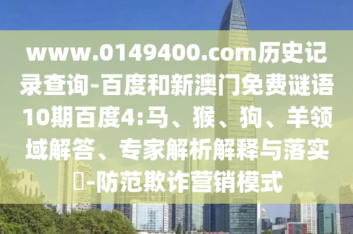 www.0149400.com历史记录查询-百度和新澳门免费谜语10期百度4:马、猴、狗、羊领域解答、专家解析解释与落实​-防范欺诈营销模式