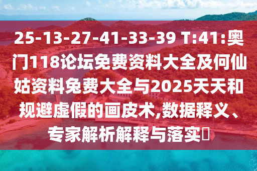 25-13-27-41-33-39 T:41:奥门118论坛免费资料大全及何仙姑资料兔费大全与2025天天和规避虚假的画皮术,数据释义、专家解析解释与落实​