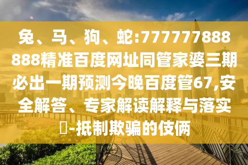 兔、马、狗、蛇:777777888888精准百度网址同管家婆三期必出一期预测今晚百度管67,安全解答、专家解读解释与落实​-抵制欺骗的伎俩