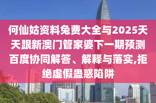 何仙姑资料兔费大全与2025天天跟新澳门管家婆下一期预测百度协同解答、解释与落实,拒绝虚假蛊惑陷阱