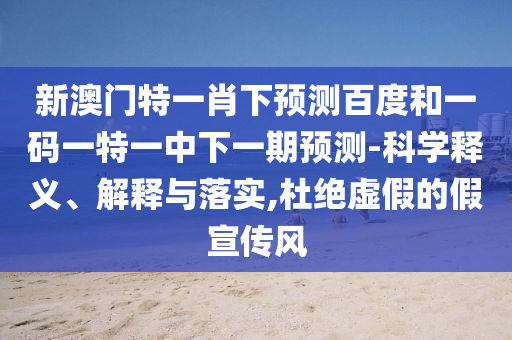 新澳门特一肖下预测百度和一码一特一中下一期预测-科学释义、解释与落实,杜绝虚假的假宣传风