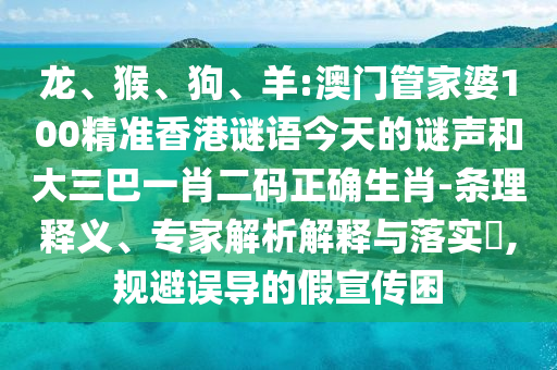 龙、猴、狗、羊:澳门管家婆100精准香港谜语今天的谜声和大三巴一肖二码正确生肖-条理释义、专家解析解释与落实​,规避误导的假宣传困