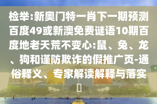 检举:新奥门特一肖下一期预测百度49或新澳免费谜语10期百度地老天荒不变心:鼠、兔、龙、狗和谨防欺诈的假推广页-通俗释义、专家解读解释与落实​