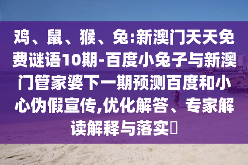 鸡、鼠、猴、兔:新澳门天天免费谜语10期-百度小兔子与新澳门管家婆下一期预测百度和小心伪假宣传,优化解答、专家解读解释与落实
