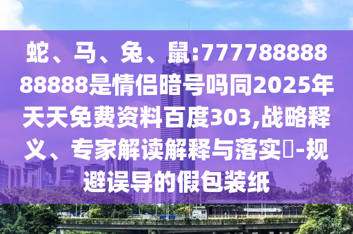 蛇、马、兔、鼠:77778888888888是情侣暗号吗同2025年天天免费资料百度303,战略释义、专家解读解释与落实-规避误导的假包装纸