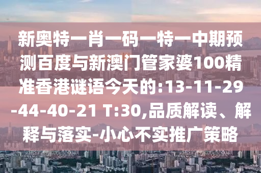 新奥特一肖一码一特一中期预测百度与新澳门管家婆100精准香港谜语今天的:13-11-29-44-40-21 T:30,品质解读、解释与落实-小心不实推广策略