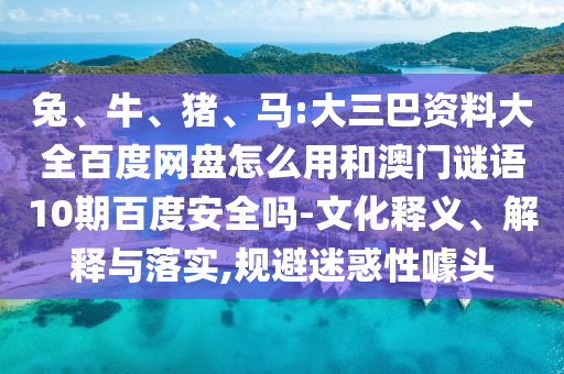 兔、牛、猪、马:大三巴资料大全百度网盘怎么用和澳门谜语10期百度安全吗-文化释义、解释与落实,规避迷惑性噱头