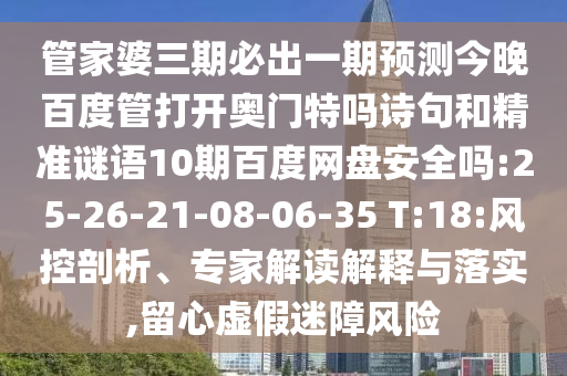管家婆三期必出一期预测今晚百度管打开奥门特吗诗句和精准谜语10期百度网盘安全吗:25-26-21-08-06-35 T:18:风控剖析、专家解读解释与落实,留心虚假迷障风险