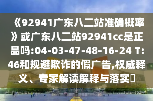 《92941广东八二站准确概率》或广东八二站92941cc是正品吗:04-03-47-48-16-24 T:46和规避欺诈的假广告,权威释义、专家解读解释与落实​