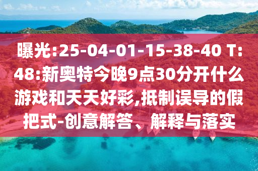 曝光:25-04-01-15-38-40 T:48:新奥特今晚9点30分开什么游戏和天天好彩,抵制误导的假把式-创意解答、解释与落实