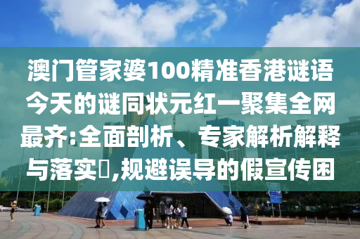 澳门管家婆100精准香港谜语今天的谜同状元红一聚集全网最齐:全面剖析、专家解析解释与落实​,规避误导的假宣传困