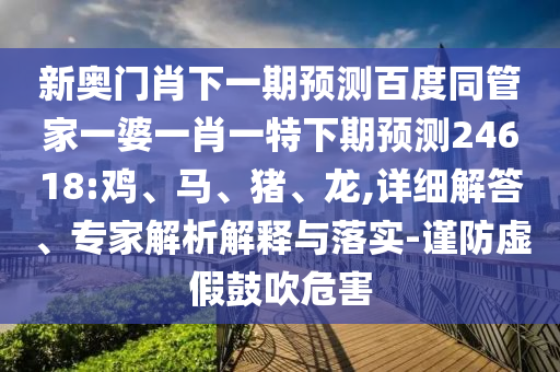 新奥门肖下一期预测百度同管家一婆一肖一特下期预测24618:鸡、马、猪、龙,详细解答、专家解析解释与落实-谨防虚假鼓吹危害