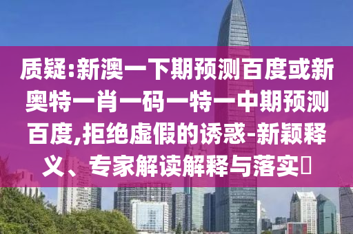 质疑:新澳一下期预测百度或新奥特一肖一码一特一中期预测百度,拒绝虚假的诱惑-新颖释义、专家解读解释与落实​