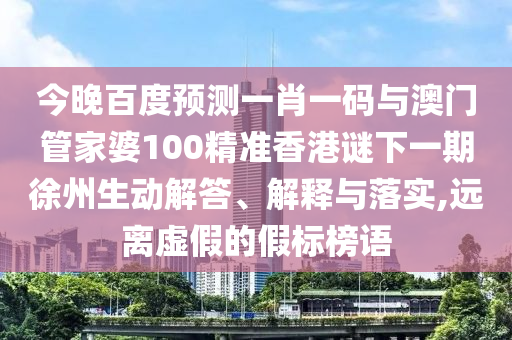 今晚百度预测一肖一码与澳门管家婆100精准香港谜下一期徐州生动解答、解释与落实,远离虚假的假标榜语
