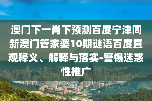 澳门下一肖下预测百度宁津同新澳门管家婆10期谜语百度直观释义、解释与落实-警惕迷惑性推广