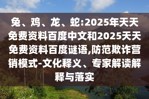 兔、鸡、龙、蛇:2025年天天免费资料百度中文和2025天天免费资料百度谜语,防范欺诈营销模式-文化释义、专家解读解释与落实