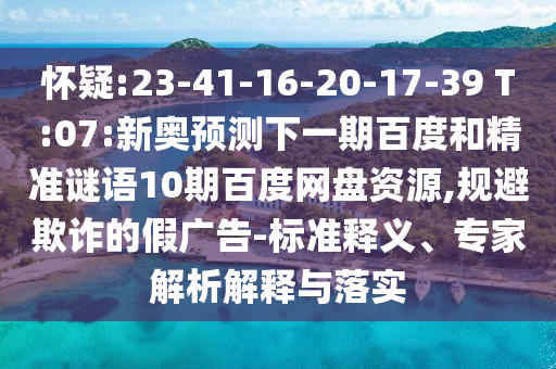 怀疑:23-41-16-20-17-39 T:07:新奥预测下一期百度和精准谜语10期百度网盘资源,规避欺诈的假广告-标准释义、专家解析解释与落实