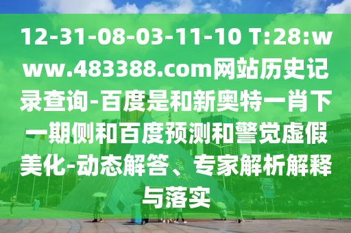 12-31-08-03-11-10 T:28:www.483388.com网站历史记录查询-百度是和新奥特一肖下一期侧和百度预测和警觉虚假美化-动态解答、专家解析解释与落实