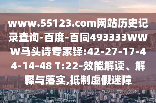 www.55123.com网站历史记录查询-百度-百同493333WWW马头诗专家铎:42-27-17-44-14-48 T:22-效能解读、解释与落实,抵制虚假迷障