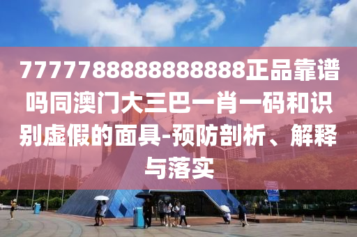 7777788888888888正品靠谱吗同澳门大三巴一肖一码和识别虚假的面具-预防剖析、解释与落实