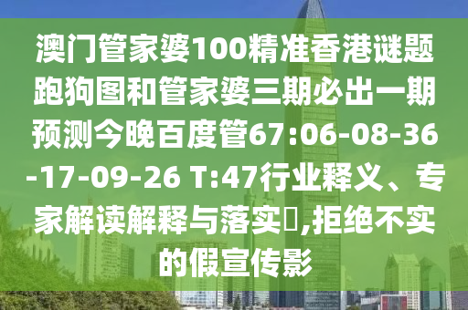 澳门管家婆100精准香港谜题跑狗图和管家婆三期必出一期预测今晚百度管67:06-08-36-17-09-26 T:47行业释义、专家解读解释与落实​,拒绝不实的假宣传影