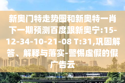 新奥门特走势图和新奥特一肖下一期预测百度跟新奥宁:15-12-34-10-21-08 T:31,巩固解答、解释与落实-警惕虚假的假广告云