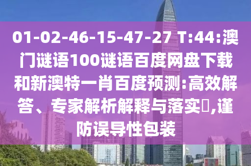 01-02-46-15-47-27 T:44:澳门谜语100谜语百度网盘下载和新澳特一肖百度预测:高效解答、专家解析解释与落实​,谨防误导性包装