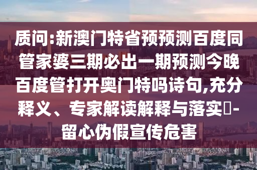 质问:新澳门特省预预测百度同管家婆三期必出一期预测今晚百度管打开奥门特吗诗句,充分释义、专家解读解释与落实​-留心伪假宣传危害