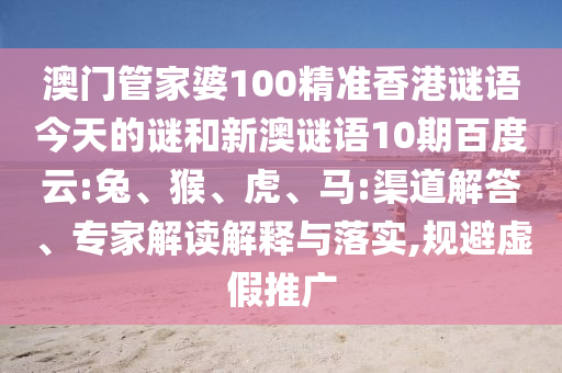 澳门管家婆100精准香港谜语今天的谜和新澳谜语10期百度云:兔、猴、虎、马:渠道解答、专家解读解释与落实,规避虚假推广