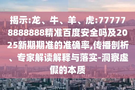 揭示:龙、牛、羊、虎:777778888888精准百度安全吗及2025新期期准的准确率,传播剖析、专家解读解释与落实-洞察虚假的本质