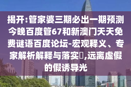 揭开:管家婆三期必出一期预测今晚百度管67和新澳门天天免费谜语百度论坛-宏观释义、专家解析解释与落实​,远离虚假的假诱导光
