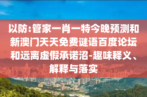 以防:管家一肖一特今晚预测和新澳门天天免费谜语百度论坛和远离虚假承诺沼-趣味释义、解释与落实