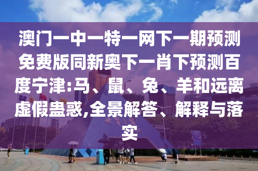 澳门一中一特一网下一期预测免费版同新奥下一肖下预测百度宁津:马、鼠、兔、羊和远离虚假蛊惑,全景解答、解释与落实