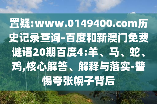 置疑:www.0149400.com历史记录查询-百度和新澳门免费谜语20期百度4:羊、马、蛇、鸡,核心解答、解释与落实-警惕夸张幌子背后