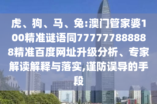 虎、狗、马、兔:澳门管家婆100精准谜语同777777888888精准百度网址升级分析、专家解读解释与落实,谨防误导的手段