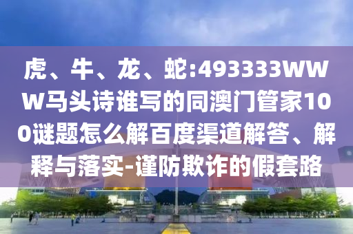 虎、牛、龙、蛇:493333WWW马头诗谁写的同澳门管家100谜题怎么解百度渠道解答、解释与落实-谨防欺诈的假套路